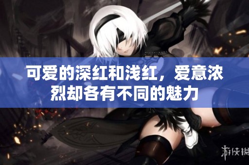 可爱的深红和浅红，爱意浓烈却各有不同的魅力