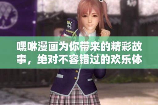 嘿咻漫画为你带来的精彩故事，绝对不容错过的欢乐体验