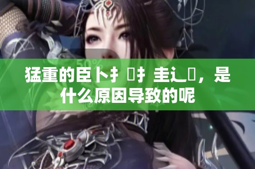 猛重的臣卜扌喿扌圭辶畐，是什么原因导致的呢
