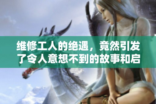 维修工人的绝遇，竟然引发了令人意想不到的故事和启示