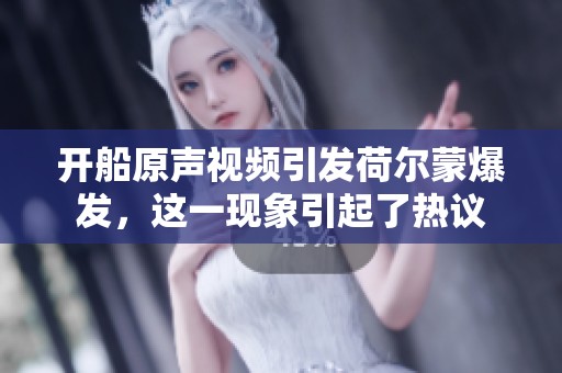 开船原声视频引发荷尔蒙爆发，这一现象引起了热议