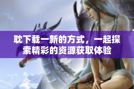 耽下载一新的方式，一起探索精彩的资源获取体验