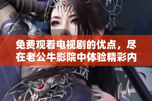 免费观看电视剧的优点，尽在老公牛影院中体验精彩内容