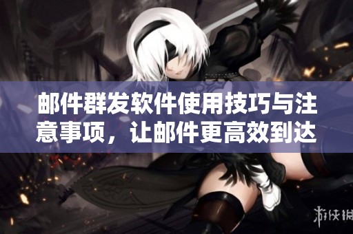 邮件群发软件使用技巧与注意事项，让邮件更高效到达目标用户