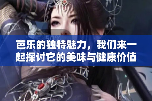 芭乐的独特魅力，我们来一起探讨它的美味与健康价值