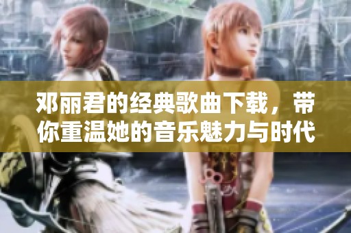 邓丽君的经典歌曲下载，带你重温她的音乐魅力与时代韵味。