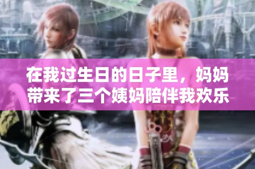 在我过生日的日子里，妈妈带来了三个姨妈陪伴我欢乐庆祝