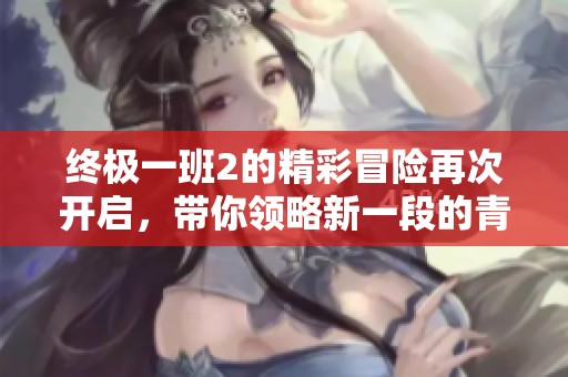 终极一班2的精彩冒险再次开启，带你领略新一段的青春故事