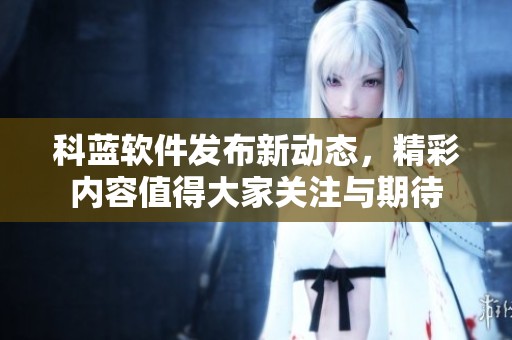 科蓝软件发布新动态，精彩内容值得大家关注与期待