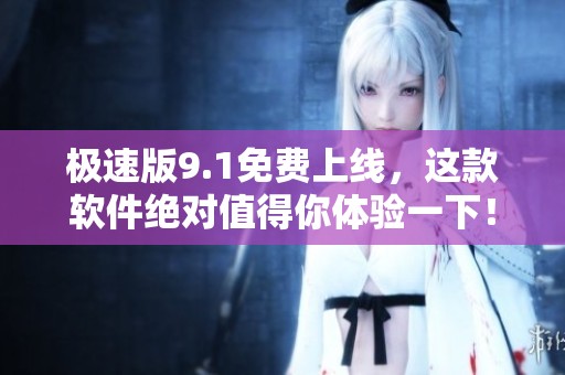 极速版9.1免费上线，这款软件绝对值得你体验一下！