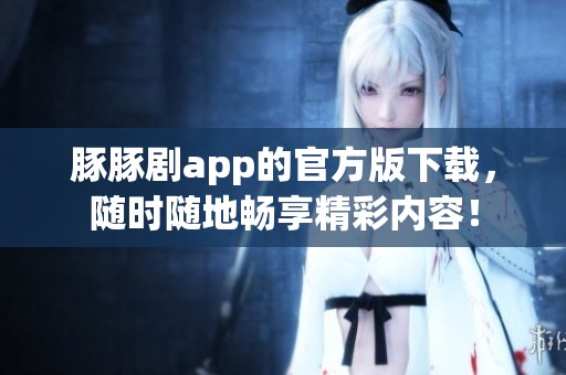 豚豚剧app的官方版下载，随时随地畅享精彩内容！