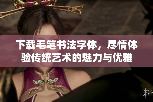下载毛笔书法字体，尽情体验传统艺术的魅力与优雅