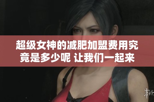 超级女神的减肥加盟费用究竟是多少呢 让我们一起来了解一下吧