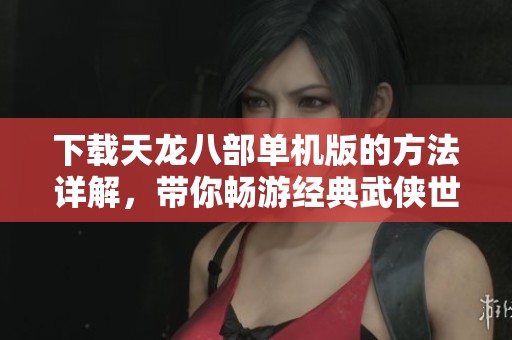下载天龙八部单机版的方法详解，带你畅游经典武侠世界
