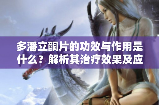 多潘立酮片的功效与作用是什么？解析其治疗效果及应用。