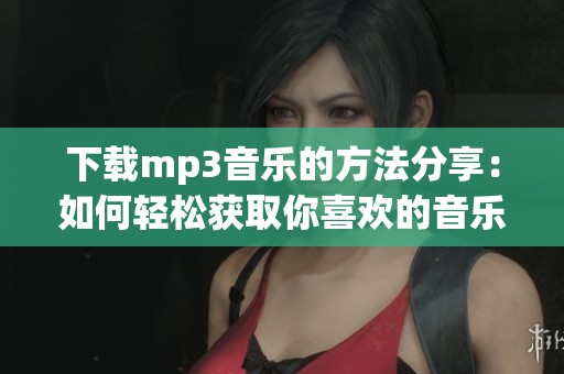 下载mp3音乐的方法分享：如何轻松获取你喜欢的音乐资源