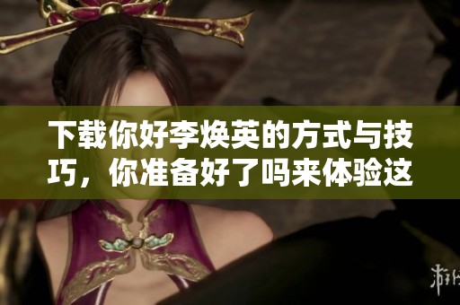 下载你好李焕英的方式与技巧，你准备好了吗来体验这部佳作吗