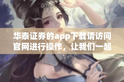华泰证券的app下载请访问官网进行操作，让我们一起轻松完成投资。