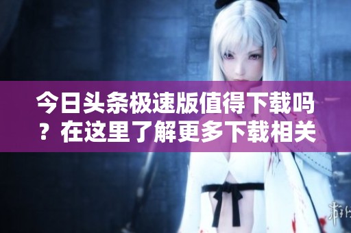 今日头条极速版值得下载吗？在这里了解更多下载相关信息！
