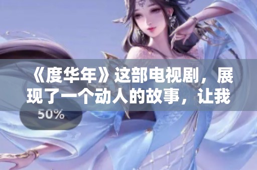 《度华年》这部电视剧，展现了一个动人的故事，让我们一起感受它的魅力。