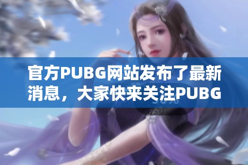 官方PUBG网站发布了最新消息，大家快来关注PUBG官网获取资讯！