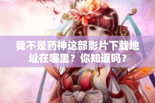 我不是药神这部影片下载地址在哪里？你知道吗？
