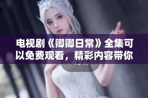 电视剧《卿卿日常》全集可以免费观看，精彩内容带你感受不一样的生活。