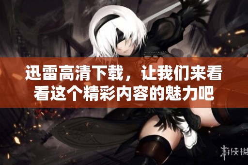 迅雷高清下载，让我们来看看这个精彩内容的魅力吧