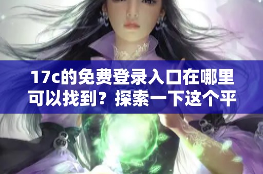 17c的免费登录入口在哪里可以找到？探索一下这个平台的使用方法。