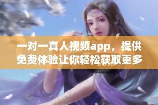 一对一真人视频app，提供免费体验让你轻松获取更多精彩互动内容