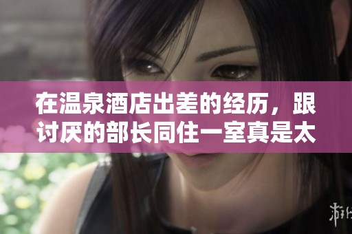 在温泉酒店出差的经历，跟讨厌的部长同住一室真是太糟糕了