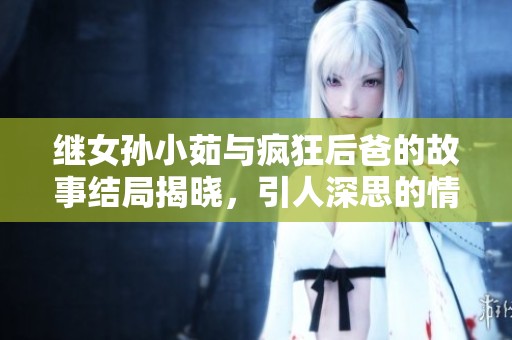 继女孙小茹与疯狂后爸的故事结局揭晓，引人深思的情感纠葛再现
