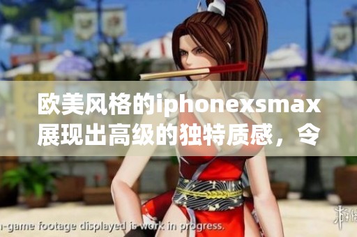 欧美风格的iphonexsmax展现出高级的独特质感，令人爱不释手