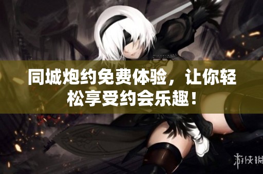 同城炮约免费体验，让你轻松享受约会乐趣！