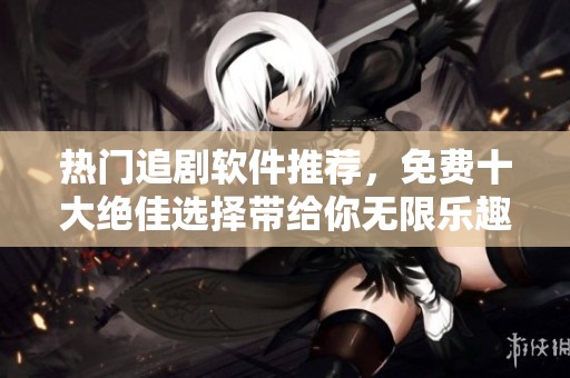 热门追剧软件推荐，免费十大绝佳选择带给你无限乐趣