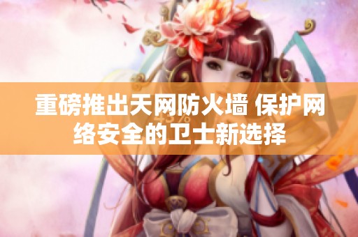 重磅推出天网防火墙 保护网络安全的卫士新选择