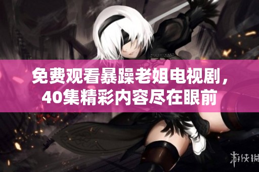 免费观看暴躁老姐电视剧，40集精彩内容尽在眼前