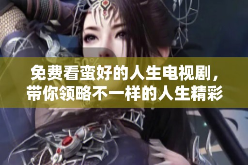 免费看蛮好的人生电视剧，带你领略不一样的人生精彩瞬间