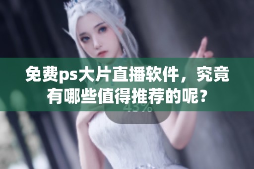 免费ps大片直播软件，究竟有哪些值得推荐的呢？