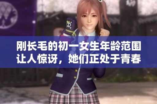 刚长毛的初一女生年龄范围让人惊讶，她们正处于青春期的特殊阶段