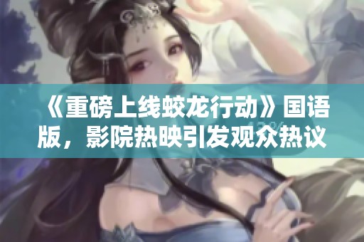 《重磅上线蛟龙行动》国语版，影院热映引发观众热议