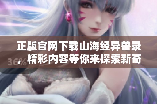 正版官网下载山海经异兽录，精彩内容等你来探索新奇世界