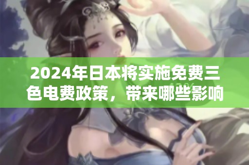 2024年日本将实施免费三色电费政策，带来哪些影响和变化呢