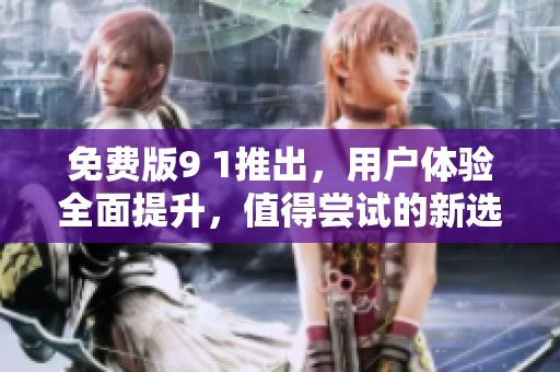 免费版9 1推出，用户体验全面提升，值得尝试的新选择