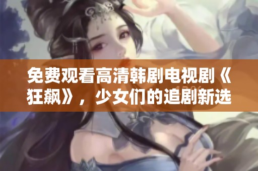 免费观看高清韩剧电视剧《狂飙》，少女们的追剧新选择让你过瘾不断