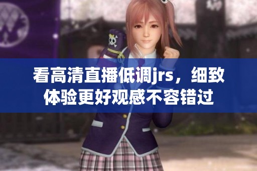 看高清直播低调jrs，细致体验更好观感不容错过