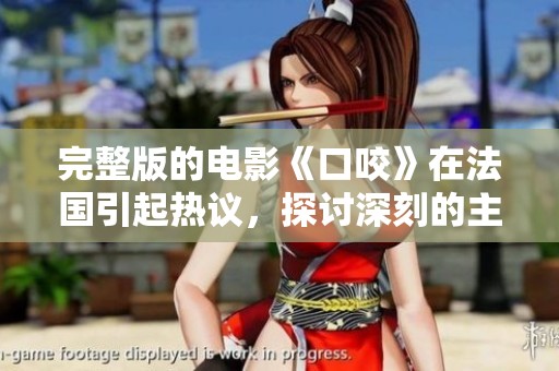 完整版的电影《口咬》在法国引起热议，探讨深刻的主题与人性。