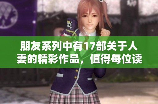 朋友系列中有17部关于人妻的精彩作品，值得每位读者细细品味与阅读。