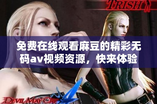 免费在线观看麻豆的精彩****视频资源，快来体验精彩内容吧