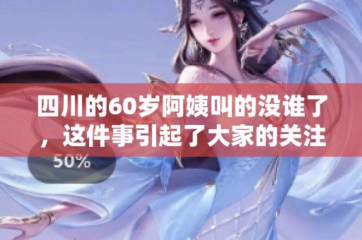 四川的60岁阿姨叫的没谁了，这件事引起了大家的关注